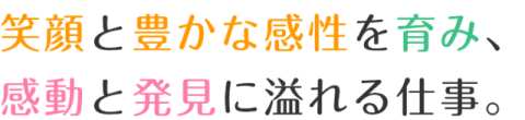 笑顔と豊かな感性を育み、 感動と発見に溢れる仕事。